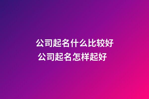 公司起名什么比较好 公司起名怎样起好-第1张-公司起名-玄机派